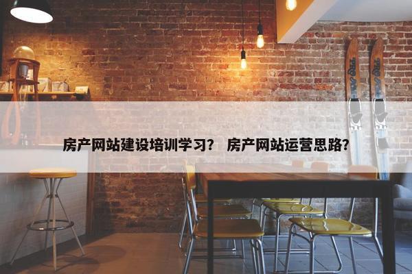 房产网站建设培训学习？ 房产网站运营思路？