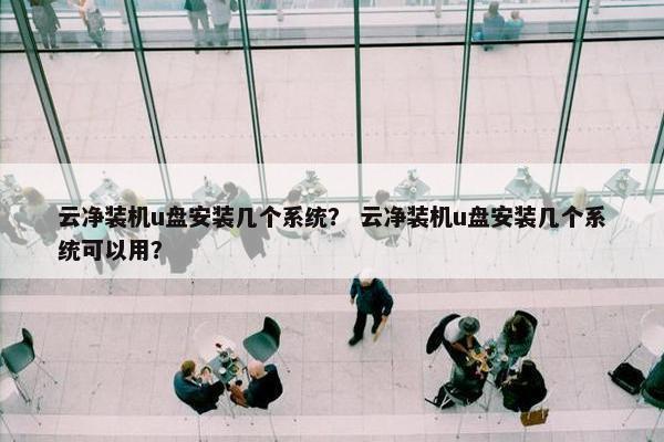 云净装机u盘安装几个系统？ 云净装机u盘安装几个系统可以用？