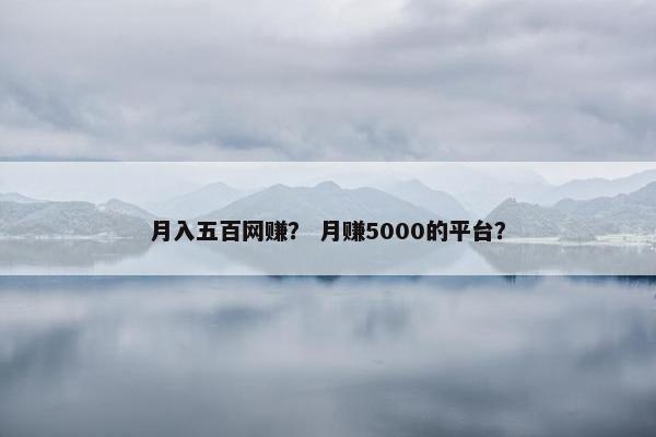 月入五百网赚？ 月赚5000的平台？