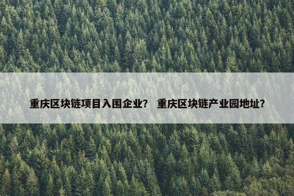 重庆区块链项目入围企业？ 重庆区块链产业园地址？