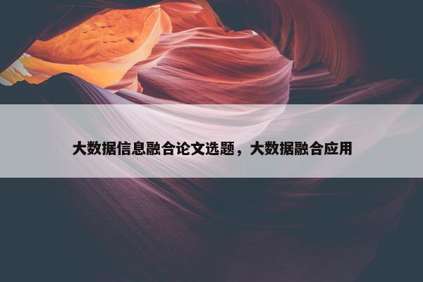 大数据信息融合论文选题，大数据融合应用
