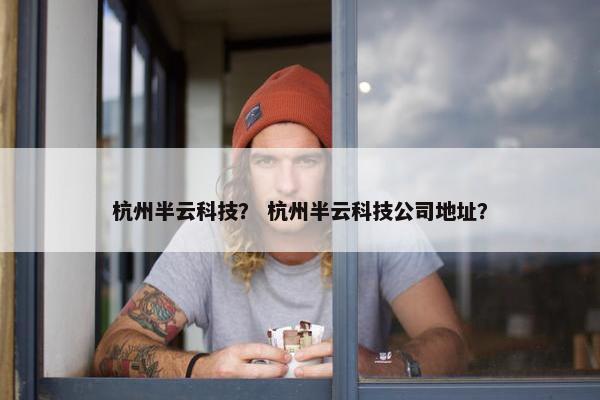 杭州半云科技？ 杭州半云科技公司地址？