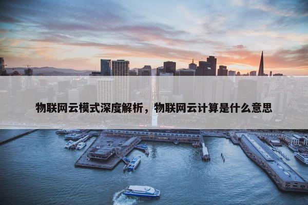 物联网云模式深度解析，物联网云计算是什么意思