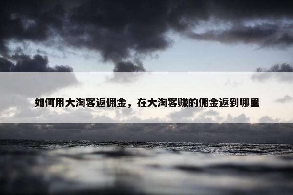 如何用大淘客返佣金，在大淘客赚的佣金返到哪里