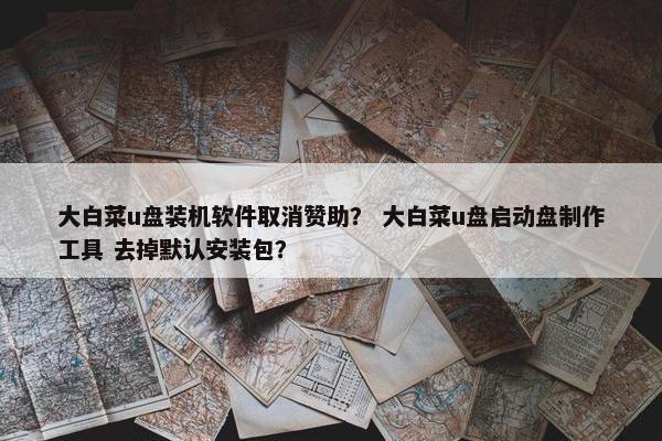 大白菜u盘装机软件取消赞助？ 大白菜u盘启动盘制作工具 去掉默认安装包？