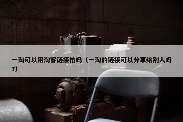 一淘可以用淘客链接拍吗（一淘的链接可以分享给别人吗?）
