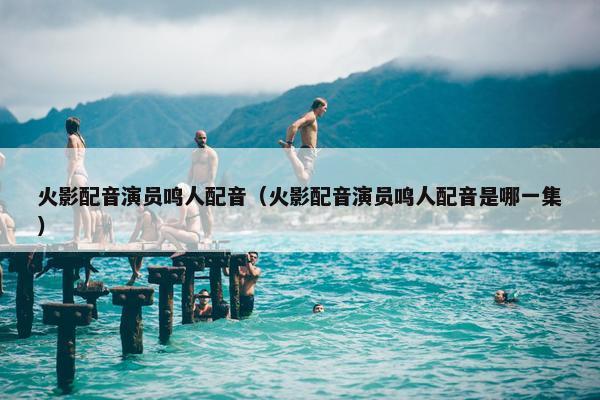 火影配音演员鸣人配音（火影配音演员鸣人配音是哪一集）