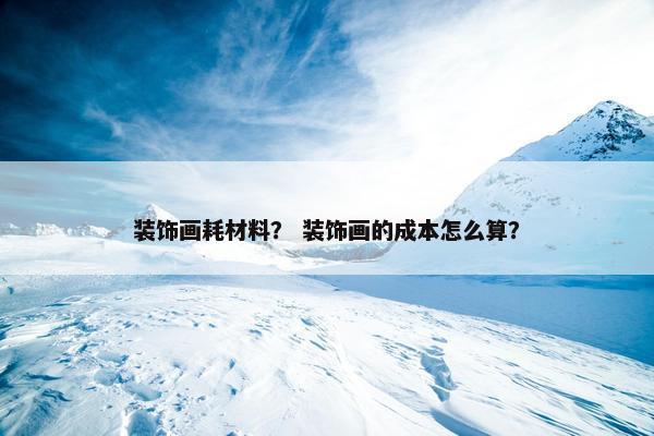 装饰画耗材料？ 装饰画的成本怎么算？
