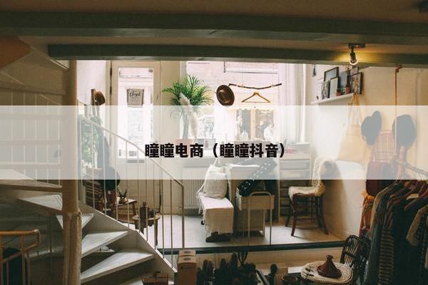 瞳瞳电商（瞳瞳抖音）
