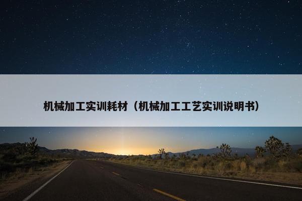 机械加工实训耗材（机械加工工艺实训说明书）