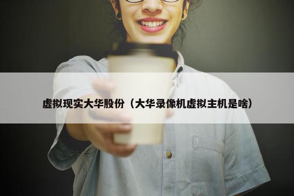 虚拟现实大华股份（大华录像机虚拟主机是啥）