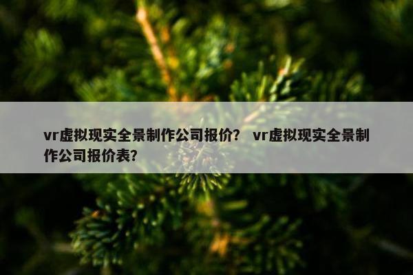 vr虚拟现实全景制作公司报价？ vr虚拟现实全景制作公司报价表？