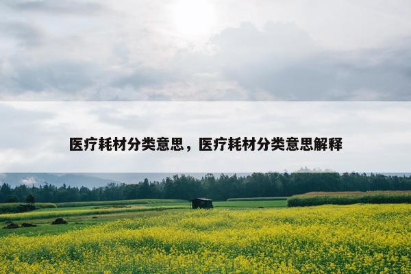 医疗耗材分类意思，医疗耗材分类意思解释