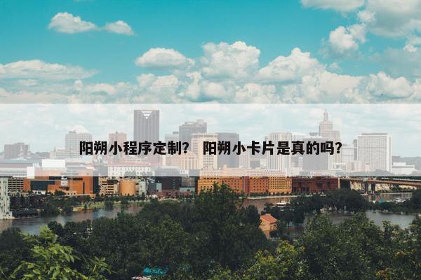 阳朔小程序定制？ 阳朔小卡片是真的吗？