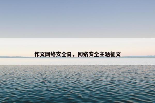 作文网络安全日，网络安全主题征文