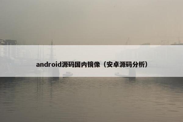 android源码国内镜像（安卓源码分析）