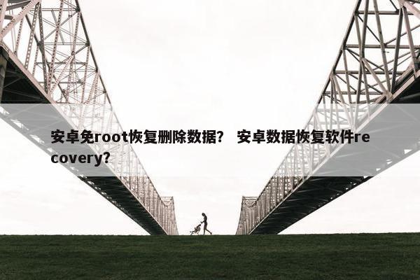 安卓免root恢复删除数据？ 安卓数据恢复软件recovery？