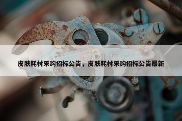 皮肤耗材采购招标公告，皮肤耗材采购招标公告最新
