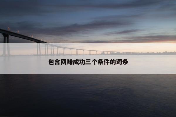 包含网赚成功三个条件的词条