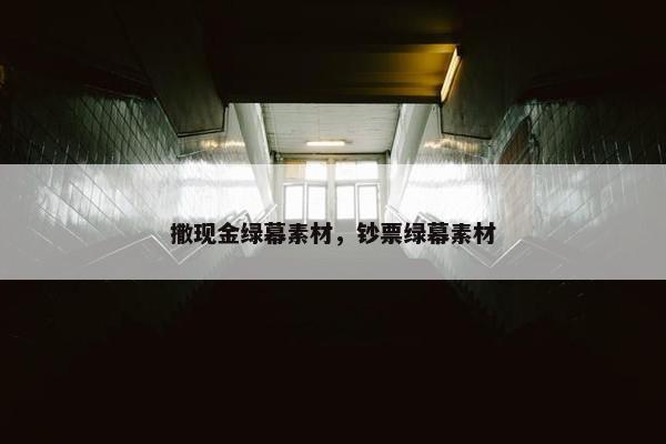 撒现金绿幕素材，钞票绿幕素材