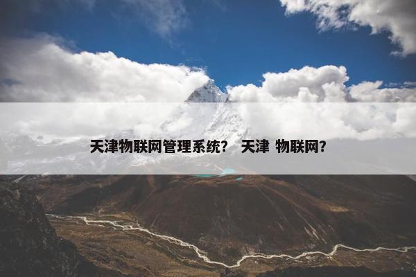 天津物联网管理系统？ 天津 物联网？
