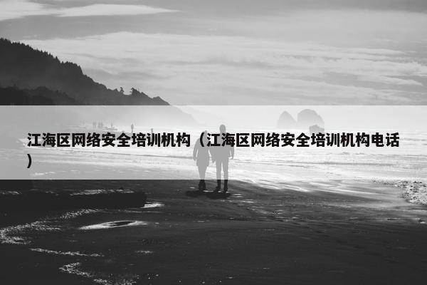 江海区网络安全培训机构（江海区网络安全培训机构电话）