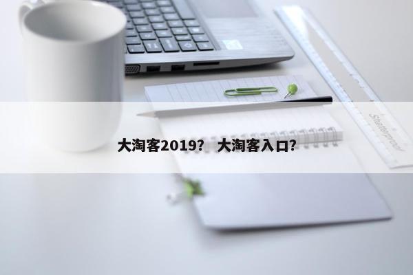 大淘客2019？ 大淘客入口？