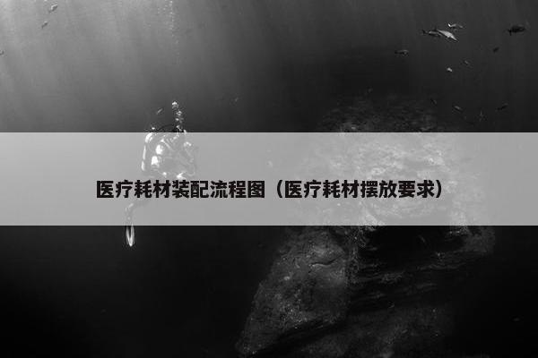 医疗耗材装配流程图（医疗耗材摆放要求）