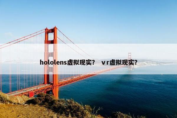 hololens虚拟现实？ ⅴr虚拟现实？