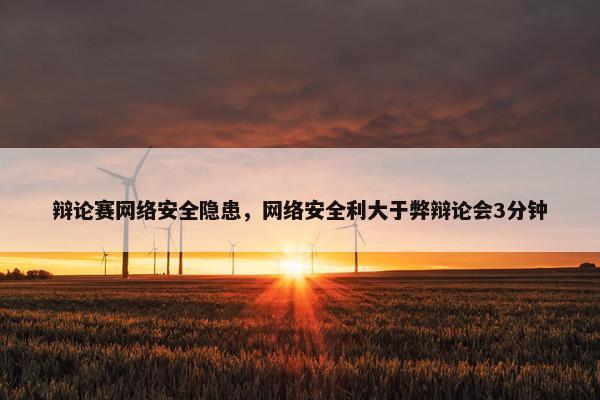 辩论赛网络安全隐患，网络安全利大于弊辩论会3分钟
