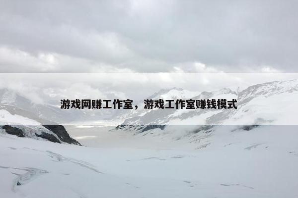 游戏网赚工作室，游戏工作室赚钱模式