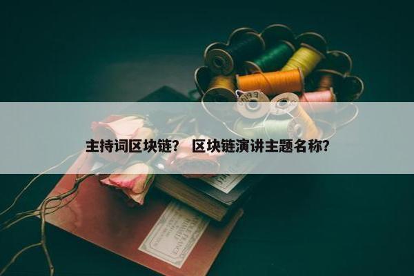 主持词区块链？ 区块链演讲主题名称？