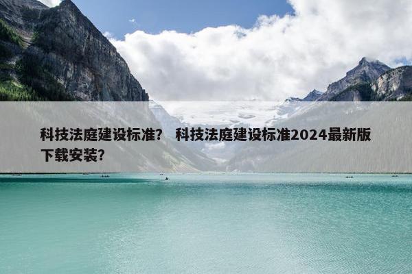 科技法庭建设标准？ 科技法庭建设标准2024最新版下载安装？