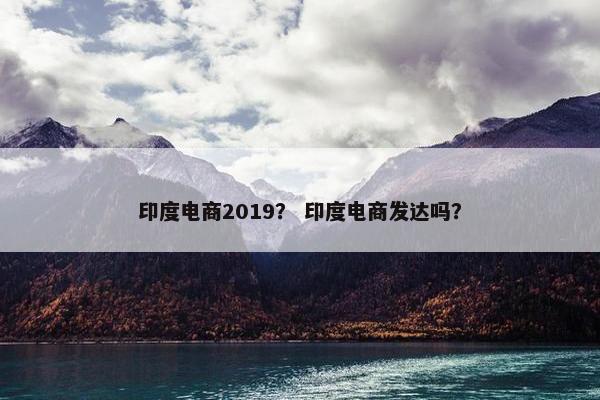 印度电商2019？ 印度电商发达吗？