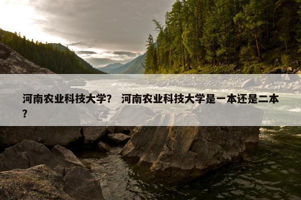 河南农业科技大学？ 河南农业科技大学是一本还是二本？
