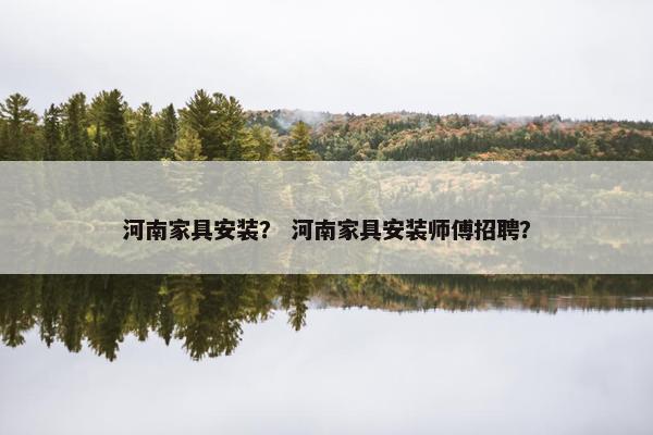 河南家具安装？ 河南家具安装师傅招聘？