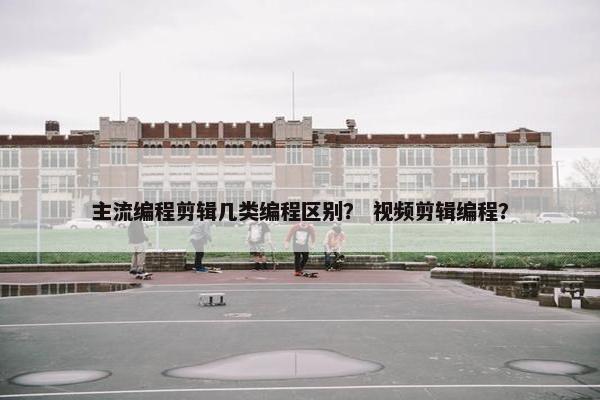 主流编程剪辑几类编程区别？ 视频剪辑编程？