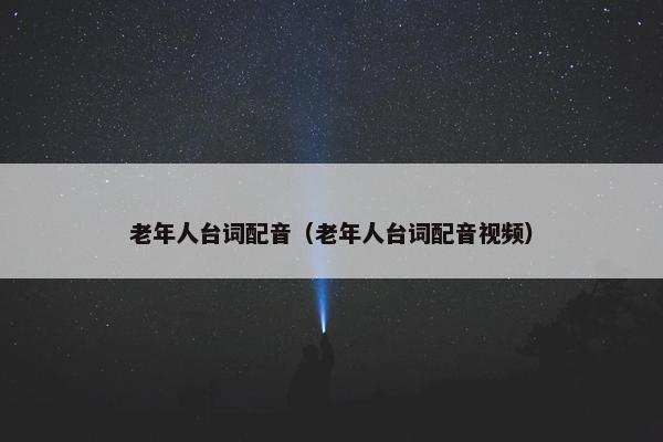 老年人台词配音（老年人台词配音视频）