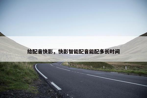 给配音快影，快影智能配音能配多长时间