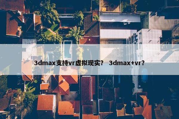 3dmax支持vr虚拟现实？ 3dmax+vr？
