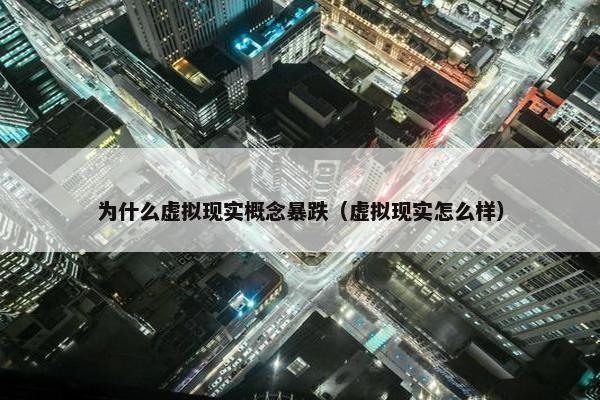 为什么虚拟现实概念暴跌（虚拟现实怎么样）