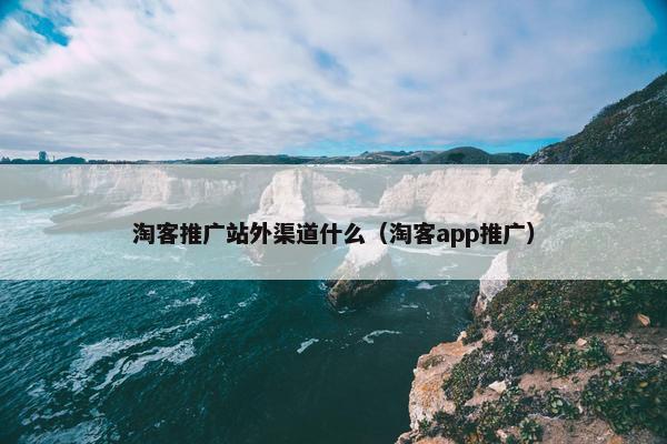 淘客推广站外渠道什么（淘客app推广）