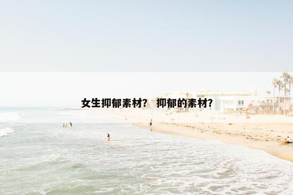 女生抑郁素材？ 抑郁的素材？