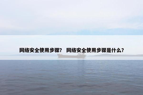 网络安全使用步骤？ 网络安全使用步骤是什么？