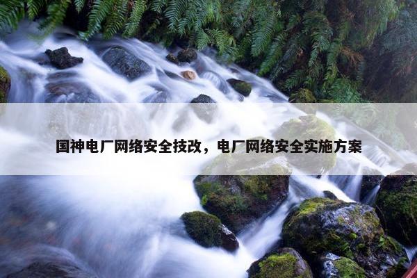 国神电厂网络安全技改，电厂网络安全实施方案