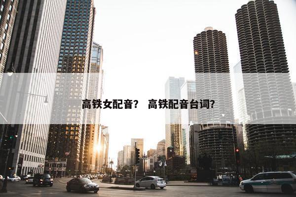 高铁女配音？ 高铁配音台词？