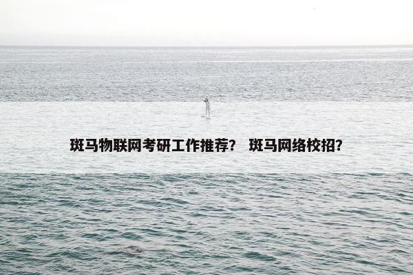 斑马物联网考研工作推荐？ 斑马网络校招？