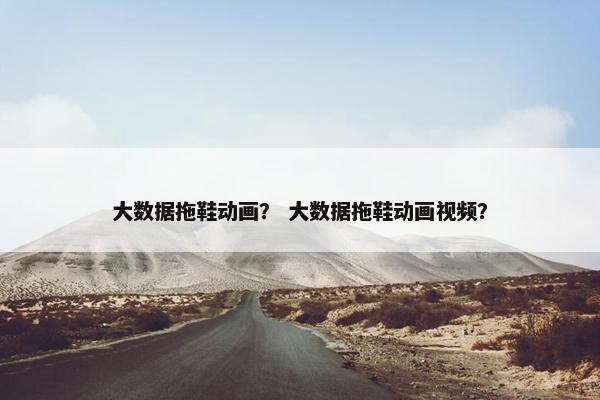 大数据拖鞋动画？ 大数据拖鞋动画视频？
