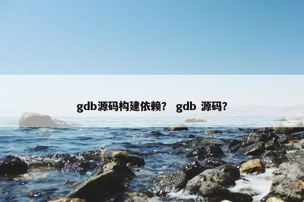 gdb源码构建依赖？ gdb 源码？