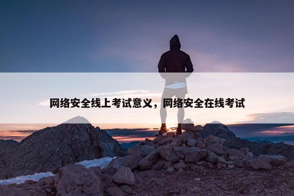 网络安全线上考试意义，网络安全在线考试